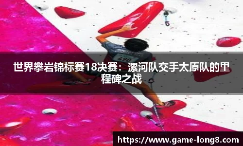 世界攀岩锦标赛18决赛：漯河队交手太原队的里程碑之战