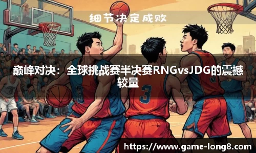 巅峰对决：全球挑战赛半决赛RNGvsJDG的震撼较量
