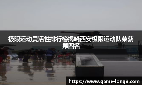 极限运动灵活性排行榜揭晓西安极限运动队荣获第四名
