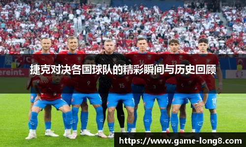 捷克对决各国球队的精彩瞬间与历史回顾