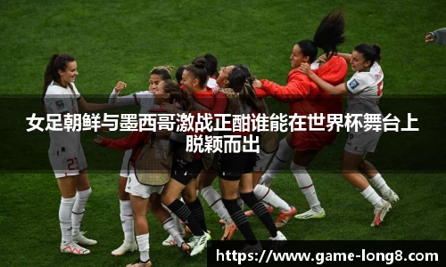 女足朝鲜与墨西哥激战正酣谁能在世界杯舞台上脱颖而出
